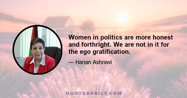 Women in politics are more honest and forthright. We are not in it for the ego gratification.