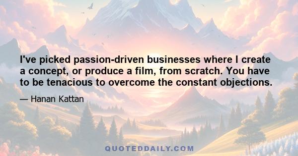 I've picked passion-driven businesses where I create a concept, or produce a film, from scratch. You have to be tenacious to overcome the constant objections.