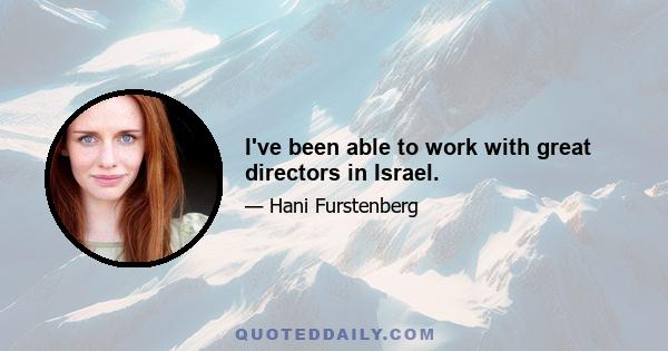 I've been able to work with great directors in Israel.