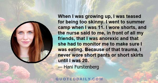 When I was growing up, I was teased for being too skinny. I went to summer camp when I was 11. I wore shorts, and the nurse said to me, in front of all my friends, that I was anorexic and that she had to monitor me to