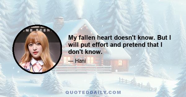 My fallen heart doesn't know. But I will put effort and pretend that I don't know.