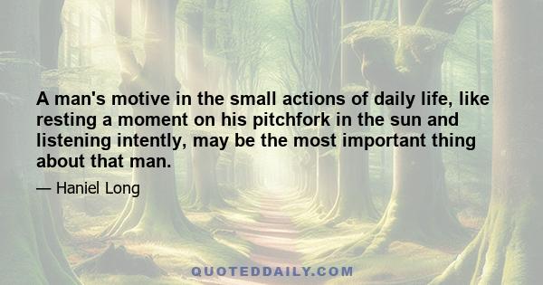 A man's motive in the small actions of daily life, like resting a moment on his pitchfork in the sun and listening intently, may be the most important thing about that man.