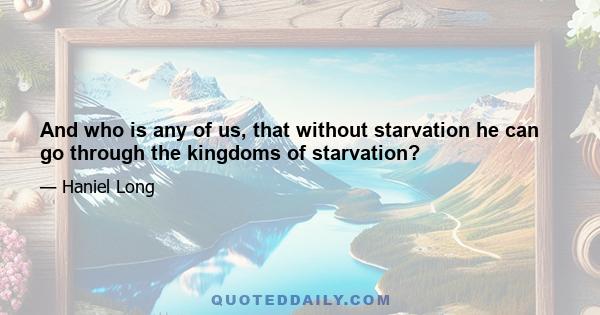 And who is any of us, that without starvation he can go through the kingdoms of starvation?