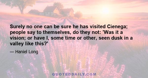 Surely no one can be sure he has visited Cienega; people say to themselves, do they not: 'Was it a vision; or have I, some time or other, seen dusk in a valley like this?'