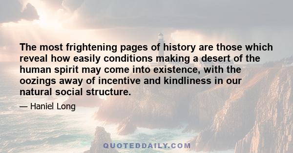 The most frightening pages of history are those which reveal how easily conditions making a desert of the human spirit may come into existence, with the oozings away of incentive and kindliness in our natural social