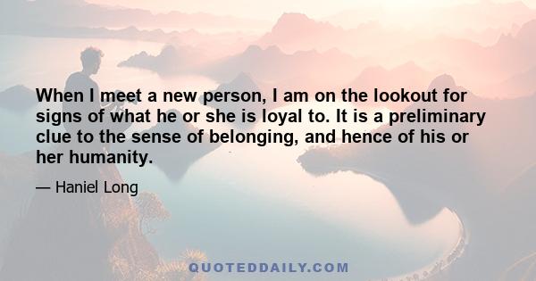 When I meet a new person, I am on the lookout for signs of what he or she is loyal to. It is a preliminary clue to the sense of belonging, and hence of his or her humanity.