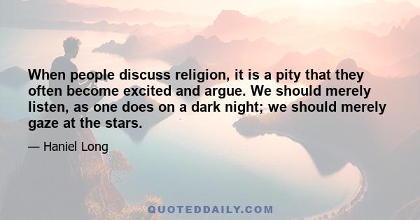 When people discuss religion, it is a pity that they often become excited and argue. We should merely listen, as one does on a dark night; we should merely gaze at the stars.