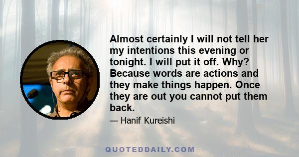 Almost certainly I will not tell her my intentions this evening or tonight. I will put it off. Why? Because words are actions and they make things happen. Once they are out you cannot put them back.