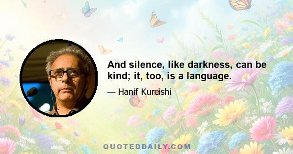 And silence, like darkness, can be kind; it, too, is a language.