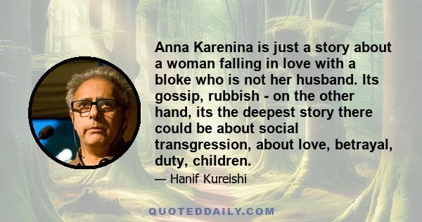 Anna Karenina is just a story about a woman falling in love with a bloke who is not her husband. Its gossip, rubbish - on the other hand, its the deepest story there could be about social transgression, about love,