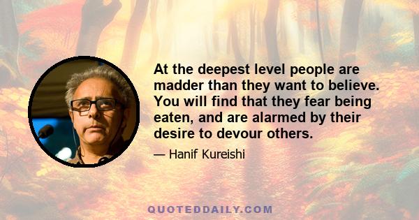 At the deepest level people are madder than they want to believe. You will find that they fear being eaten, and are alarmed by their desire to devour others.