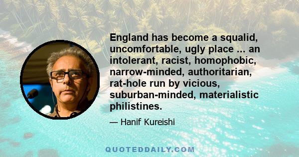 England has become a squalid, uncomfortable, ugly place ... an intolerant, racist, homophobic, narrow-minded, authoritarian, rat-hole run by vicious, suburban-minded, materialistic philistines.