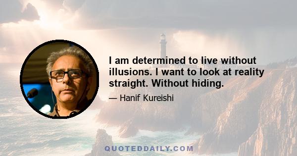 I am determined to live without illusions. I want to look at reality straight. Without hiding.