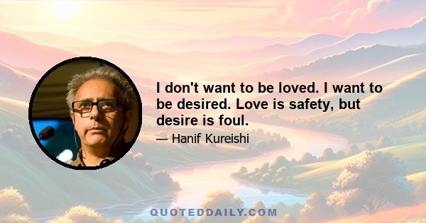 I don't want to be loved. I want to be desired. Love is safety, but desire is foul.