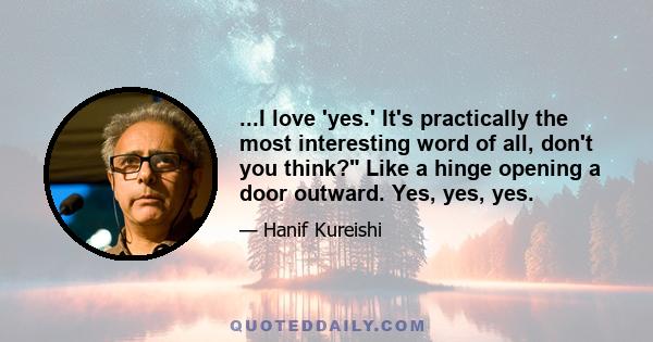 ...I love 'yes.' It's practically the most interesting word of all, don't you think? Like a hinge opening a door outward. Yes, yes, yes.