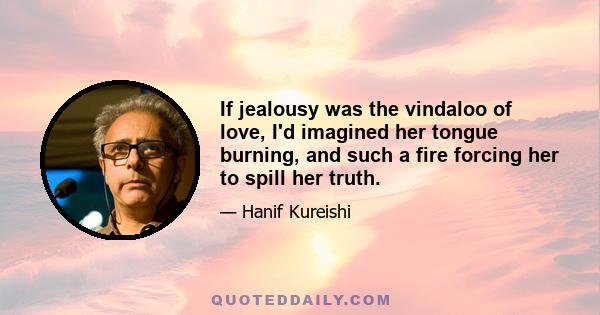 If jealousy was the vindaloo of love, I'd imagined her tongue burning, and such a fire forcing her to spill her truth.