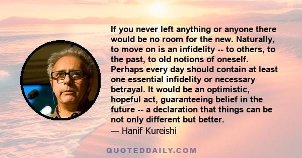 If you never left anything or anyone there would be no room for the new. Naturally, to move on is an infidelity -- to others, to the past, to old notions of oneself. Perhaps every day should contain at least one