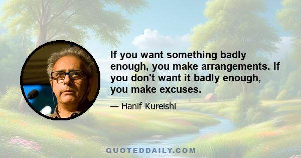 If you want something badly enough, you make arrangements. If you don't want it badly enough, you make excuses.