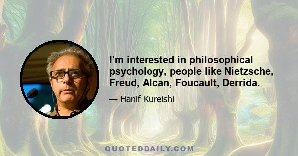 I'm interested in philosophical psychology, people like Nietzsche, Freud, Alcan, Foucault, Derrida.