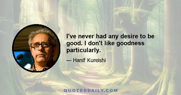 I've never had any desire to be good. I don't like goodness particularly.