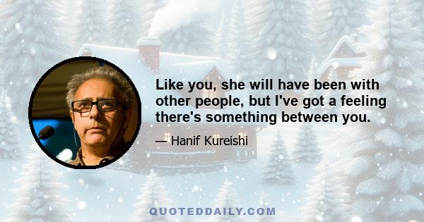 Like you, she will have been with other people, but I've got a feeling there's something between you.