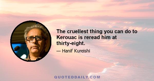 The cruellest thing you can do to Kerouac is reread him at thirty-eight.