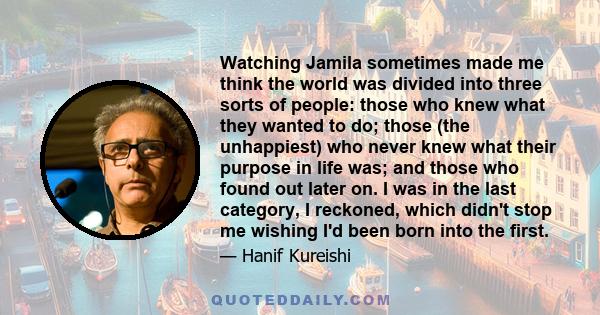 Watching Jamila sometimes made me think the world was divided into three sorts of people: those who knew what they wanted to do; those (the unhappiest) who never knew what their purpose in life was; and those who found