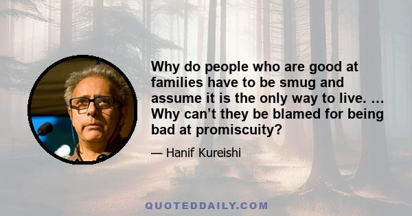 Why do people who are good at families have to be smug and assume it is the only way to live. … Why can’t they be blamed for being bad at promiscuity?