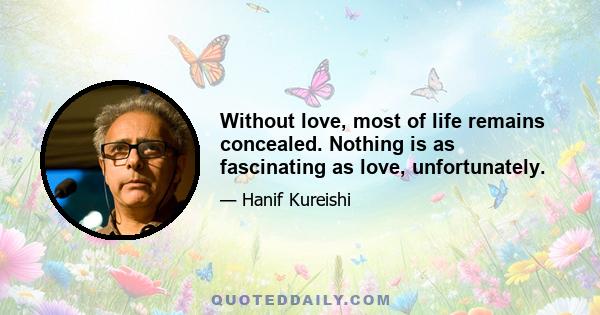 Without love, most of life remains concealed. Nothing is as fascinating as love, unfortunately.