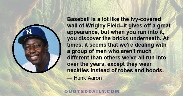 Baseball is a lot like the ivy-covered wall of Wrigley Field--it gives off a great appearance, but when you run into it, you discover the bricks underneath. At times, it seems that we're dealing with a group of men who