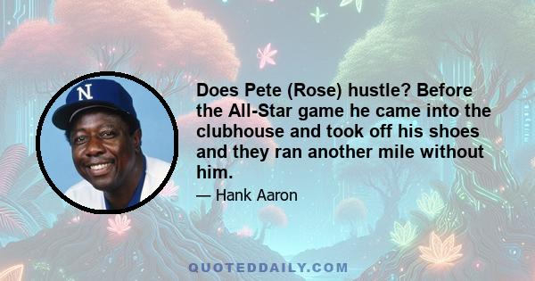 Does Pete (Rose) hustle? Before the All-Star game he came into the clubhouse and took off his shoes and they ran another mile without him.