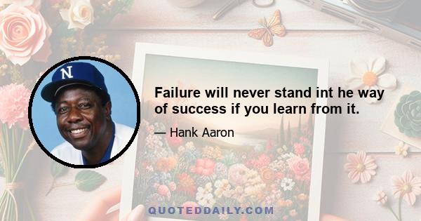 Failure will never stand int he way of success if you learn from it.