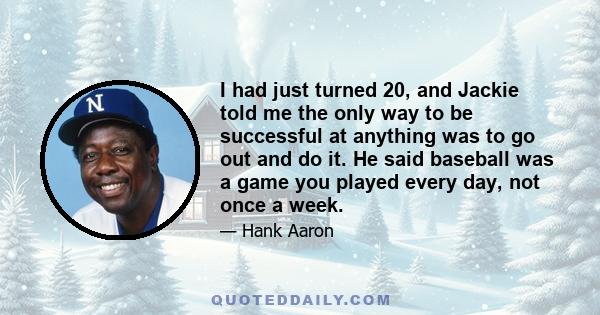 I had just turned 20, and Jackie told me the only way to be successful at anything was to go out and do it. He said baseball was a game you played every day, not once a week.