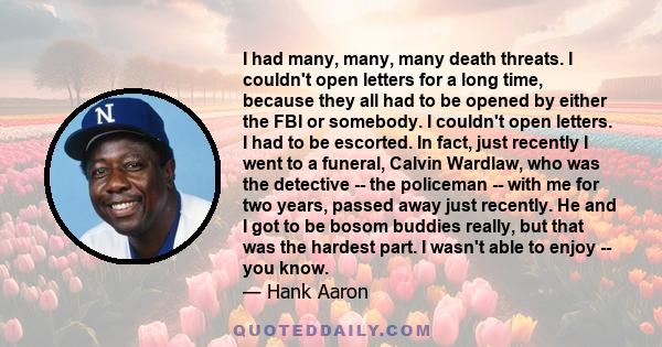 I had many, many, many death threats. I couldn't open letters for a long time, because they all had to be opened by either the FBI or somebody.