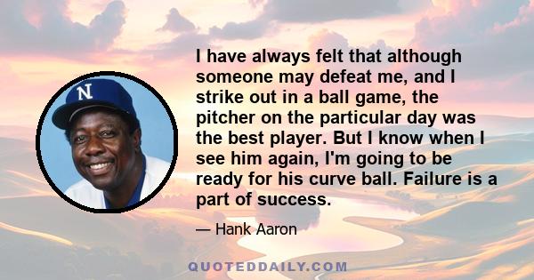 I have always felt that although someone may defeat me, and I strike out in a ball game, the pitcher on the particular day was the best player. But I know when I see him again, I'm going to be ready for his curve ball.