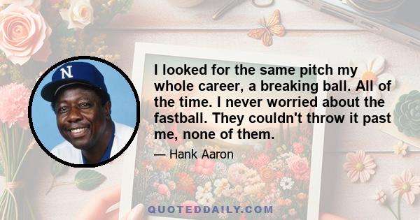 I looked for the same pitch my whole career, a breaking ball. All of the time. I never worried about the fastball. They couldn't throw it past me, none of them.