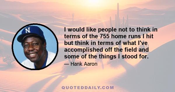 I would like people not to think in terms of the 755 home runs I hit but think in terms of what I've accomplished off the field and some of the things I stood for.