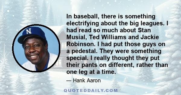 In baseball, there is something electrifying about the big leagues. I had read so much about Stan Musial, Ted Williams and Jackie Robinson. I had put those guys on a pedestal. They were something special. I really