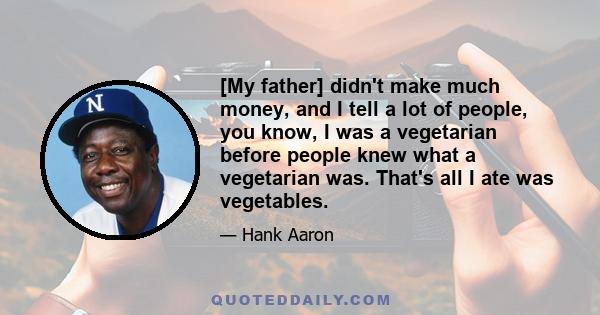 [My father] didn't make much money, and I tell a lot of people, you know, I was a vegetarian before people knew what a vegetarian was. That's all I ate was vegetables.