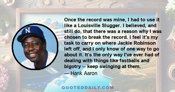 Once the record was mine, I had to use it like a Louisville Slugger. I believed, and still do, that there was a reason why I was chosen to break the record. I feel it's my task to carry on where Jackie Robinson left