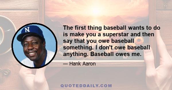 The first thing baseball wants to do is make you a superstar and then say that you owe baseball something. I don't owe baseball anything. Baseball owes me.