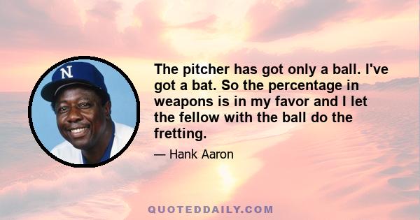 The pitcher has got only a ball. I've got a bat. So the percentage in weapons is in my favor and I let the fellow with the ball do the fretting.