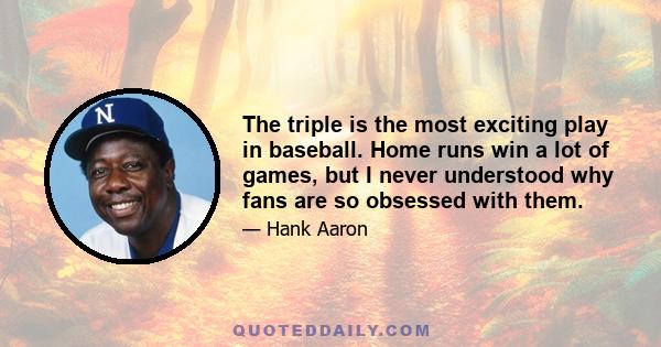 The triple is the most exciting play in baseball. Home runs win a lot of games, but I never understood why fans are so obsessed with them.