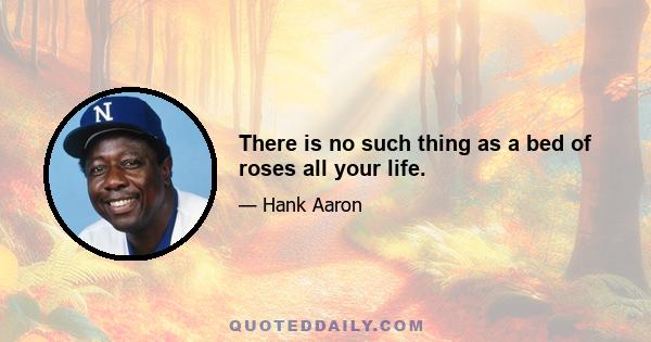 There is no such thing as a bed of roses all your life.