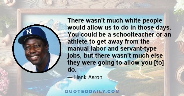 There wasn't much white people would allow us to do in those days. You could be a schoolteacher or an athlete to get away from the manual labor and servant-type jobs, but there wasn't much else they were going to allow