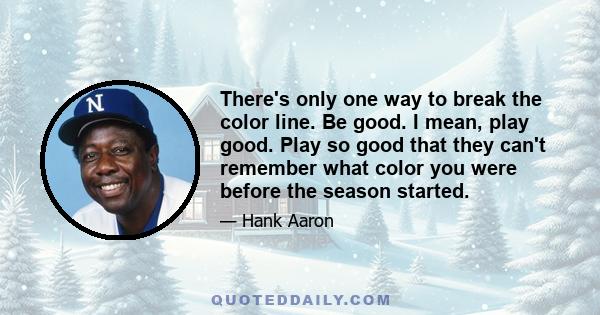 There's only one way to break the color line. Be good. I mean, play good. Play so good that they can't remember what color you were before the season started.