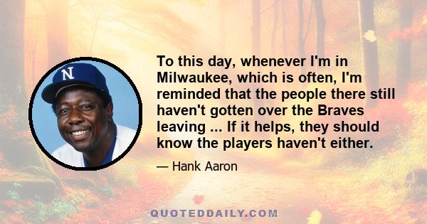 To this day, whenever I'm in Milwaukee, which is often, I'm reminded that the people there still haven't gotten over the Braves leaving ... If it helps, they should know the players haven't either.