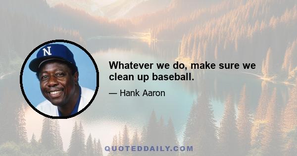 Whatever we do, make sure we clean up baseball.