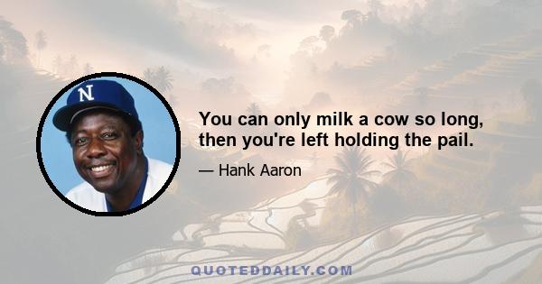 You can only milk a cow so long, then you're left holding the pail.