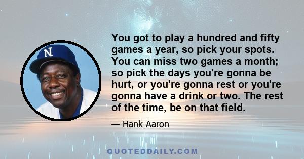 You got to play a hundred and fifty games a year, so pick your spots. You can miss two games a month; so pick the days you're gonna be hurt, or you're gonna rest or you're gonna have a drink or two. The rest of the